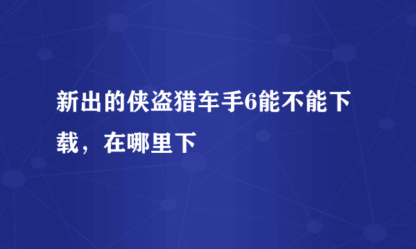 新出的侠盗猎车手6能不能下载，在哪里下