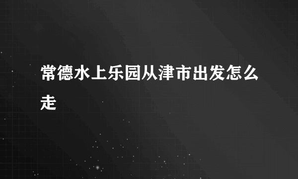 常德水上乐园从津市出发怎么走