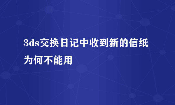 3ds交换日记中收到新的信纸为何不能用