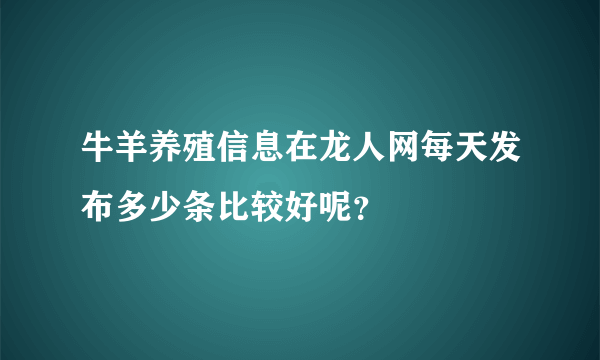 牛羊养殖信息在龙人网每天发布多少条比较好呢？