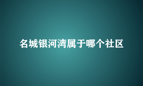 名城银河湾属于哪个社区