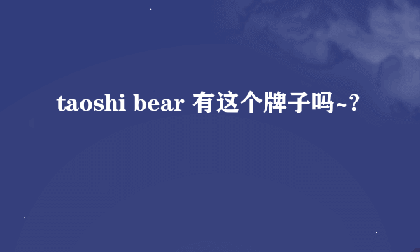 taoshi bear 有这个牌子吗~?