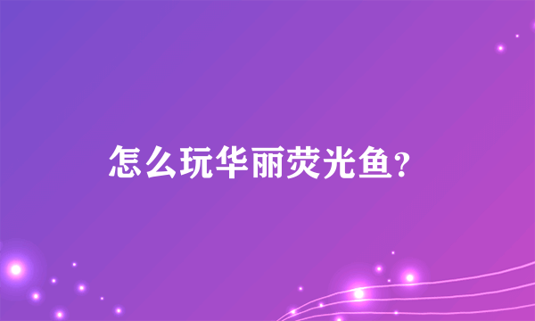 怎么玩华丽荧光鱼？