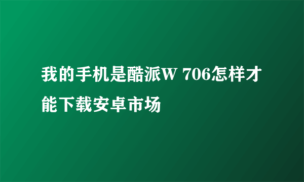 我的手机是酷派W 706怎样才能下载安卓市场