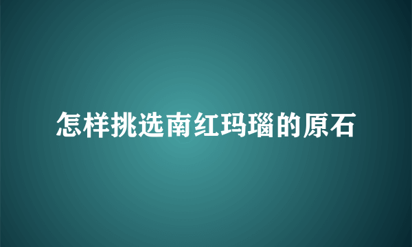 怎样挑选南红玛瑙的原石