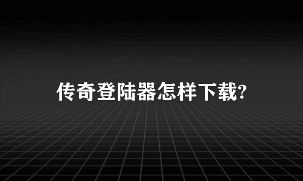 传奇登陆器怎样下载?