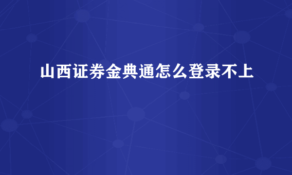 山西证券金典通怎么登录不上