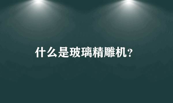 什么是玻璃精雕机？