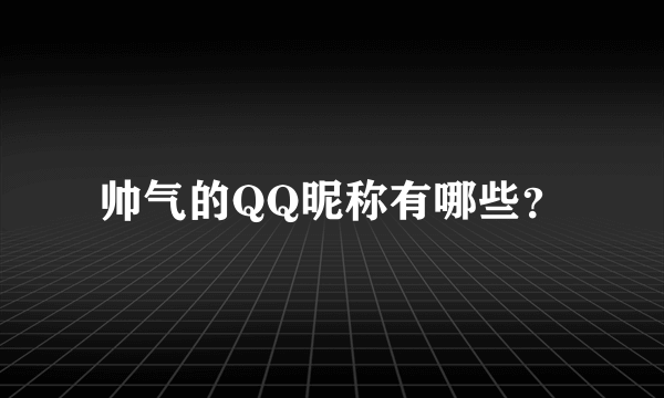 帅气的QQ昵称有哪些？