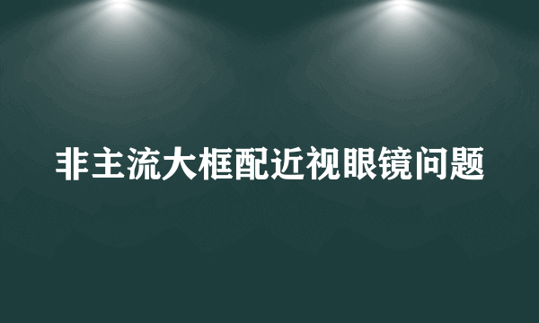 非主流大框配近视眼镜问题