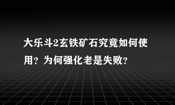 大乐斗2玄铁矿石究竟如何使用？为何强化老是失败？