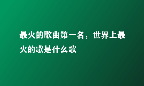 最火的歌曲第一名，世界上最火的歌是什么歌