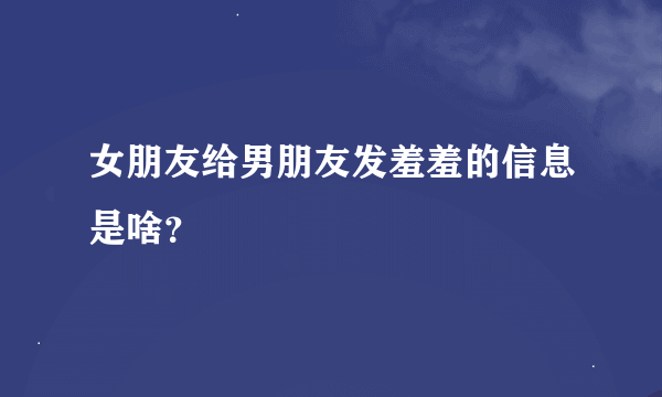 女朋友给男朋友发羞羞的信息是啥？