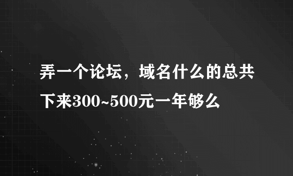 弄一个论坛，域名什么的总共下来300~500元一年够么