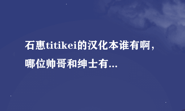 石惠titikei的汉化本谁有啊，哪位帅哥和绅士有啊，有的话，万分感谢发