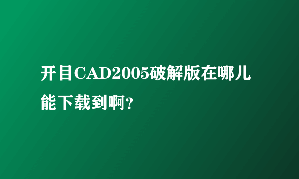 开目CAD2005破解版在哪儿能下载到啊？