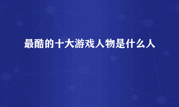 最酷的十大游戏人物是什么人