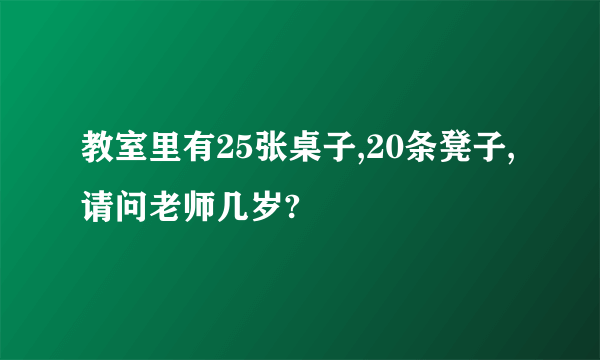 教室里有25张桌子,20条凳子,请问老师几岁?