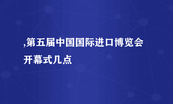 ,第五届中国国际进口博览会开幕式几点