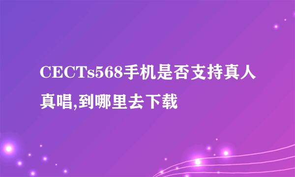 CECTs568手机是否支持真人真唱,到哪里去下载