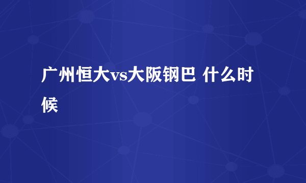 广州恒大vs大阪钢巴 什么时候