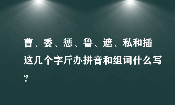 曹、委、惩、鲁、遮、私和插这几个字斤办拼音和组词什么写？