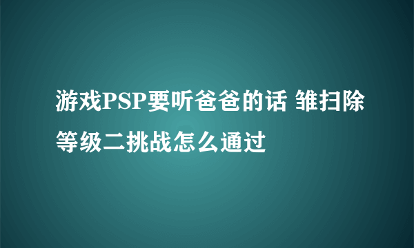 游戏PSP要听爸爸的话 雏扫除等级二挑战怎么通过