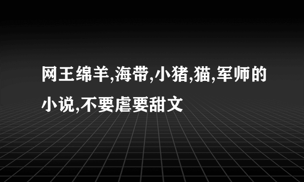 网王绵羊,海带,小猪,猫,军师的小说,不要虐要甜文