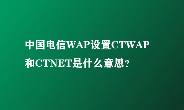 中国电信WAP设置CTWAP 和CTNET是什么意思？