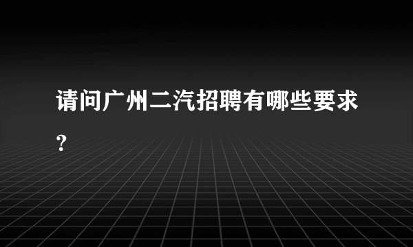 请问广州二汽招聘有哪些要求？