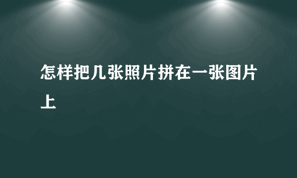 怎样把几张照片拼在一张图片上