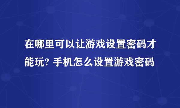 在哪里可以让游戏设置密码才能玩? 手机怎么设置游戏密码