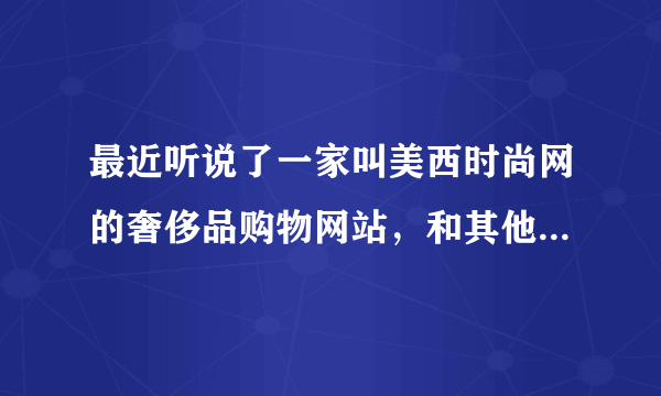 最近听说了一家叫美西时尚网的奢侈品购物网站，和其他网站有什么不一样之处？