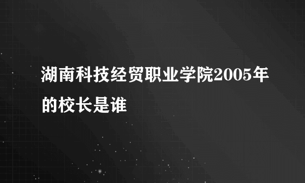 湖南科技经贸职业学院2005年的校长是谁