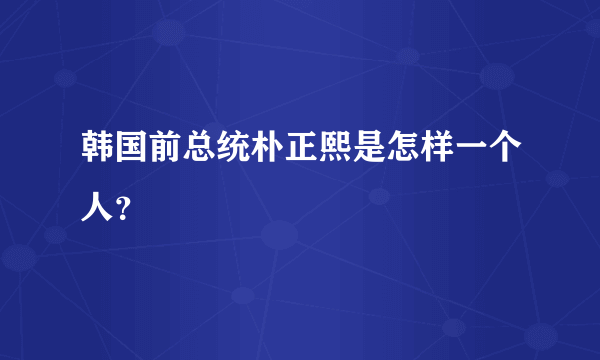 韩国前总统朴正熙是怎样一个人？