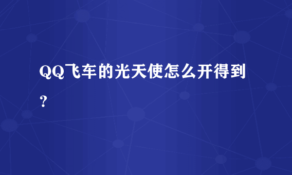 QQ飞车的光天使怎么开得到？