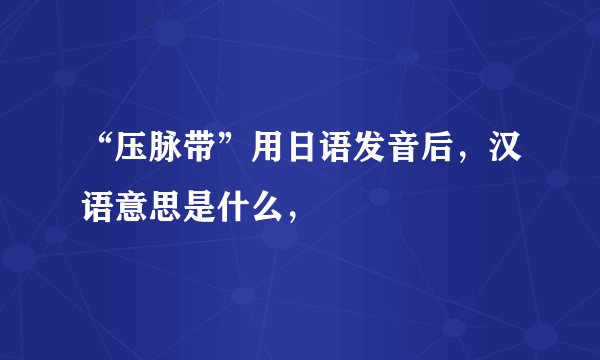 “压脉带”用日语发音后，汉语意思是什么，