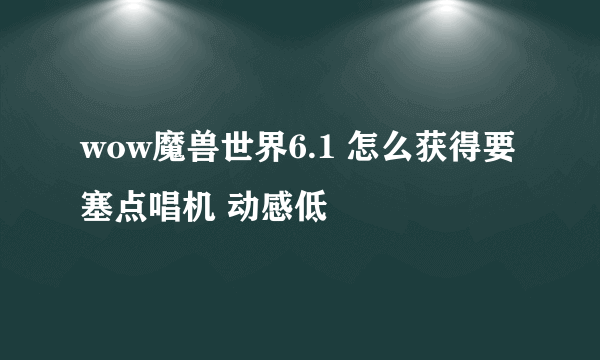 wow魔兽世界6.1 怎么获得要塞点唱机 动感低