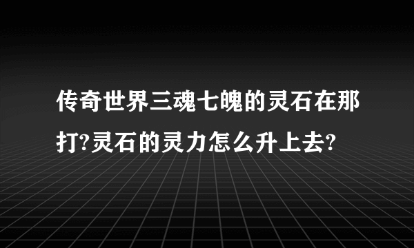 传奇世界三魂七魄的灵石在那打?灵石的灵力怎么升上去?