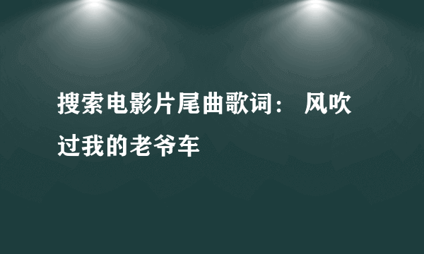 搜索电影片尾曲歌词： 风吹过我的老爷车