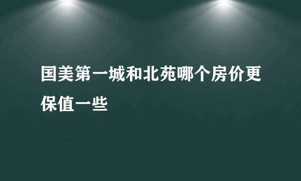 国美第一城和北苑哪个房价更保值一些