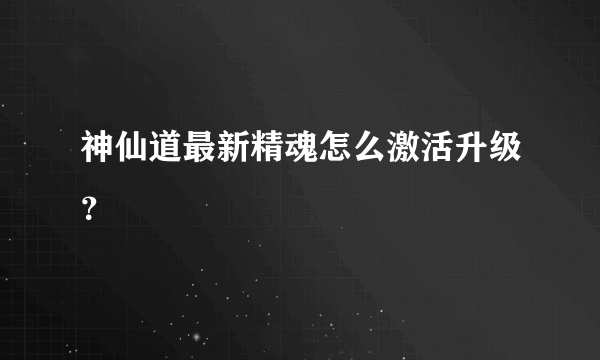 神仙道最新精魂怎么激活升级？