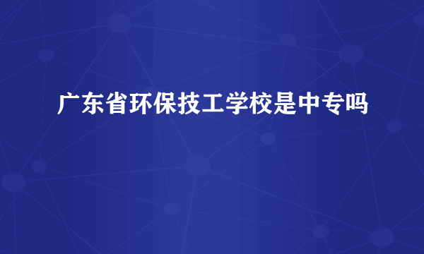 广东省环保技工学校是中专吗