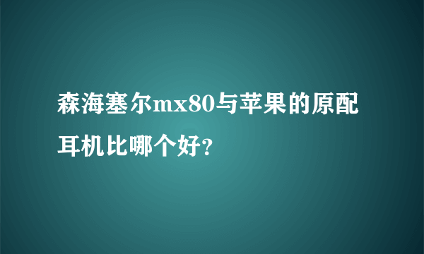 森海塞尔mx80与苹果的原配耳机比哪个好？