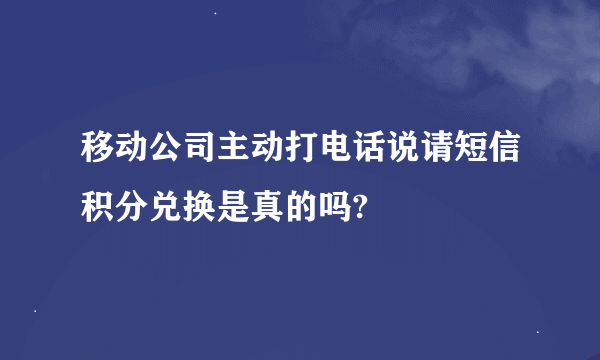 移动公司主动打电话说请短信积分兑换是真的吗?