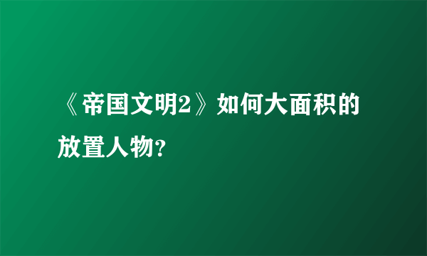 《帝国文明2》如何大面积的放置人物？