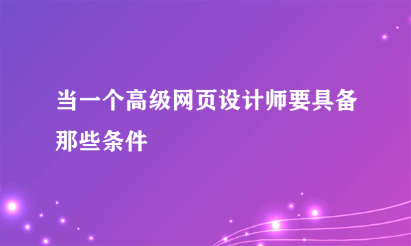 当一个高级网页设计师要具备那些条件