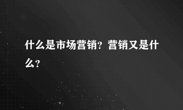 什么是市场营销？营销又是什么？