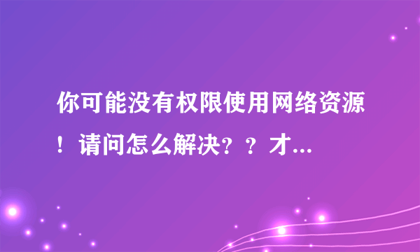 你可能没有权限使用网络资源!  请问怎么解决？？才能共享网络资源