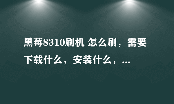 黑莓8310刷机 怎么刷，需要下载什么，安装什么， 给我个下载链接